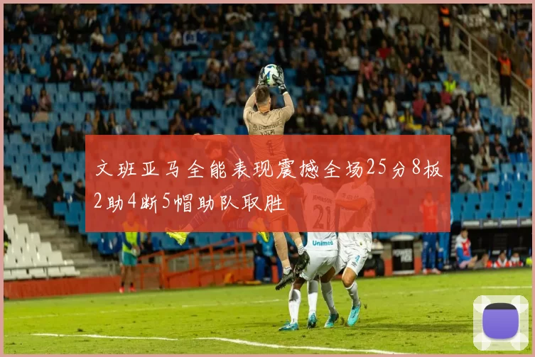 文班亚马全能表现震撼全场25分8板2助4断5帽助队取胜