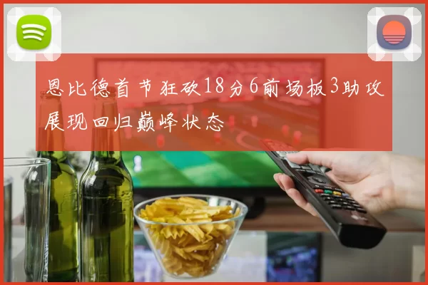 恩比德首节狂砍18分6前场板3助攻展现回归巅峰状态