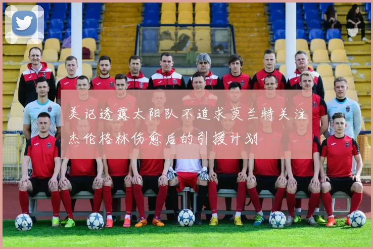 美记透露太阳队不追求莫兰特关注杰伦格林伤愈后的引援计划