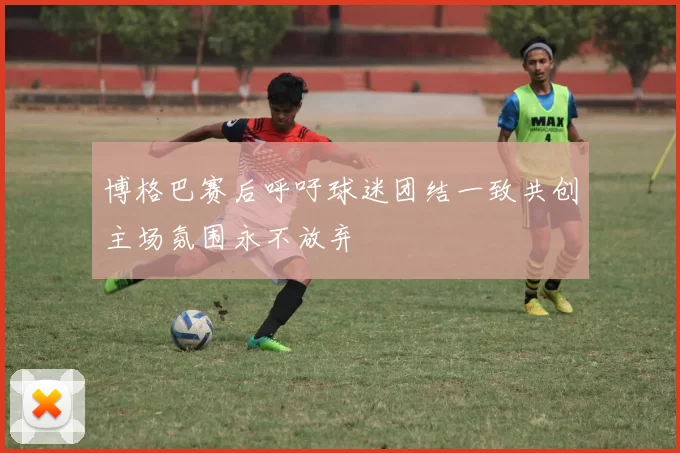 博格巴赛后呼吁球迷团结一致共创主场氛围永不放弃