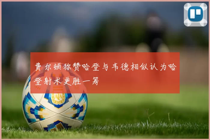 费尔顿称赞哈登与韦德相似认为哈登射术更胜一筹