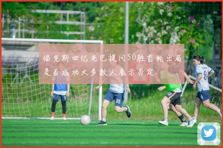 福克斯回忆老巴提问50胜首轮出局是否成功大多数人表示否定