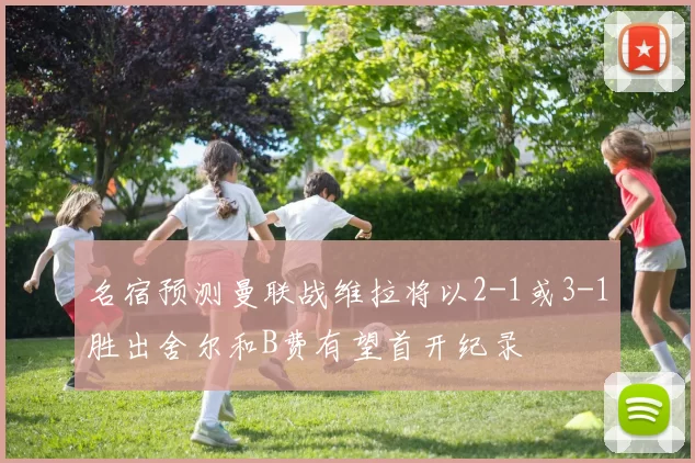名宿预测曼联战维拉将以2-1或3-1胜出舍尔和B费有望首开纪录