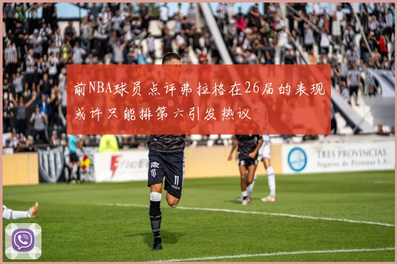 前NBA球员点评弗拉格在26届的表现或许只能排第六引发热议