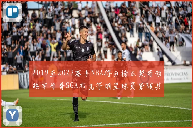 2019至2023赛季NBA得分榜东契奇领跑字母哥SGA布克等明星球员紧随其后