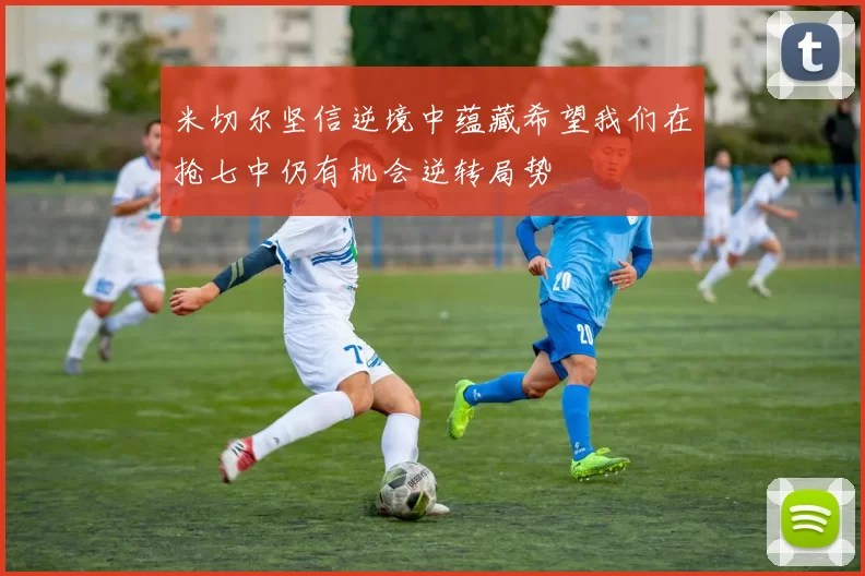 米切尔坚信逆境中蕴藏希望我们在抢七中仍有机会逆转局势