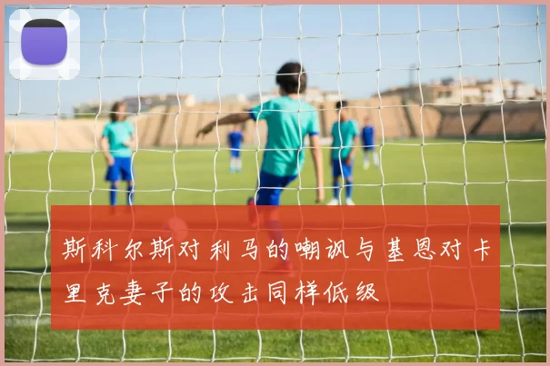 斯科尔斯对利马的嘲讽与基恩对卡里克妻子的攻击同样低级