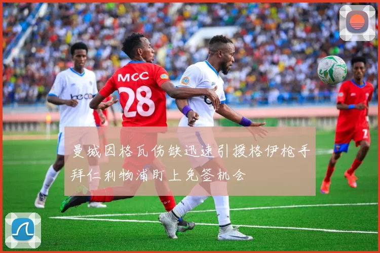 曼城因格瓦伤缺迅速引援格伊枪手拜仁利物浦盯上免签机会