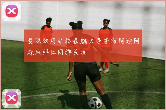 曼联欲用弗格森魅力争夺布阿迪阿森纳拜仁同样关注