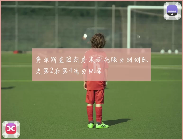 费尔斯奎因新秀表现亮眼分别创队史第2和第4高分纪录