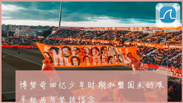 博努奇回忆少年时期加盟国米的艰辛经历与坚持信念