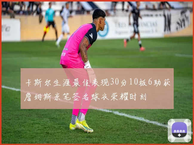 卡斯尔生涯最佳表现30分10板6助获詹姆斯亲笔签名球衣荣耀时刻