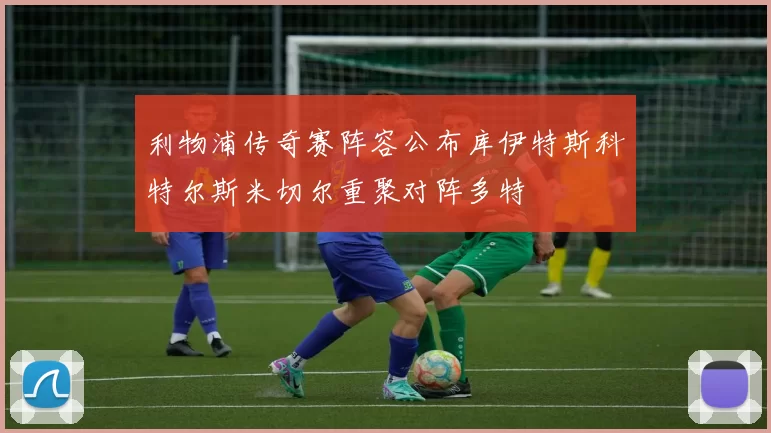 利物浦传奇赛阵容公布库伊特斯科特尔斯米切尔重聚对阵多特