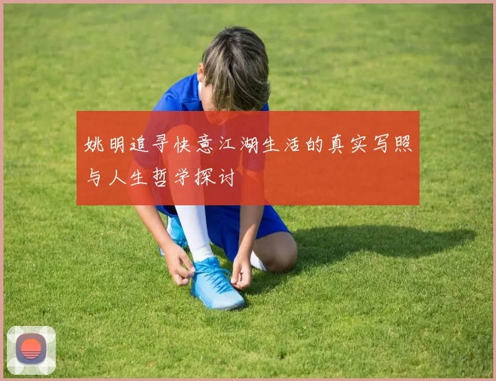 姚明追寻快意江湖生活的真实写照与人生哲学探讨