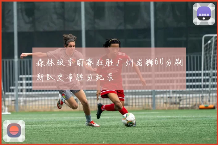 森林狼季前赛狂胜广州龙狮60分刷新队史净胜分纪录