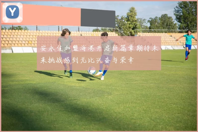 安永佳加盟海港开启新篇章期待未来挑战感到无比兴奋与荣幸