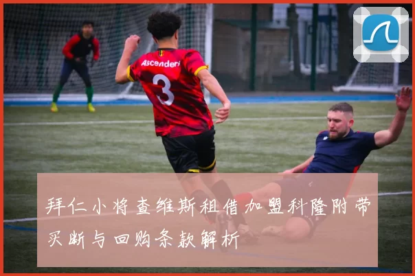 拜仁小将查维斯租借加盟科隆附带买断与回购条款解析