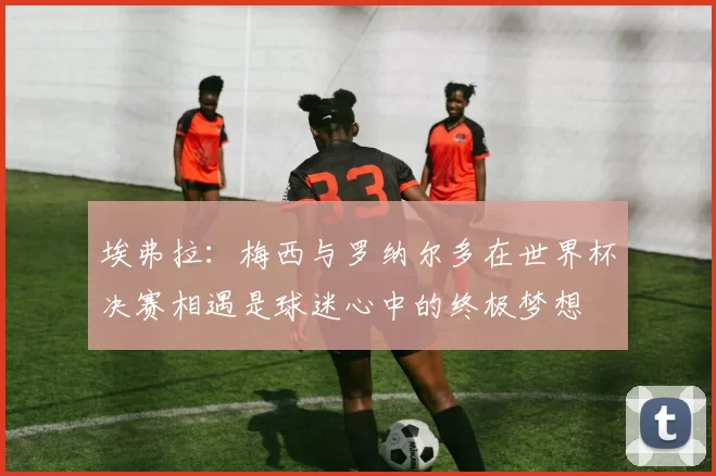 埃弗拉：梅西与罗纳尔多在世界杯决赛相遇是球迷心中的终极梦想