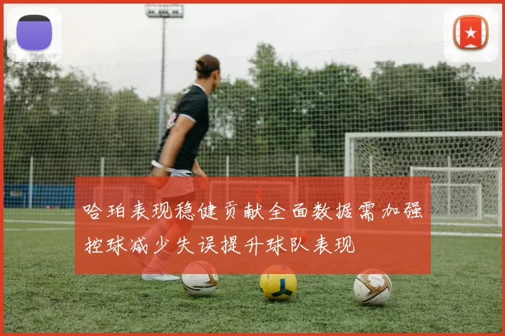 哈珀表现稳健贡献全面数据需加强控球减少失误提升球队表现