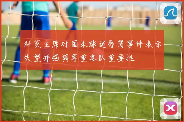 科莫主席对国米球迷辱骂事件表示失望并强调尊重客队重要性